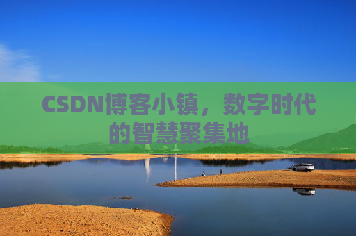 CSDN博客小镇,数字时代的智慧聚集地